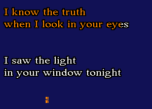 I know the truth
when I look in your eyes

I saw the light
in your window tonight