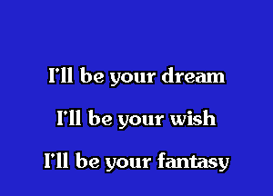 I'll be your dream

I'll be your wish

I'll be your fantasy