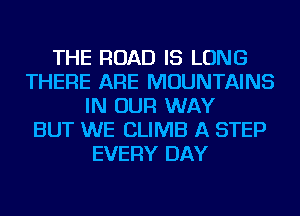 THE ROAD IS LONG
THERE ARE MOUNTAINS
IN OUR WAY
BUT WE CLIMB A STEP
EVERY DAY