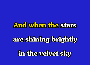 And when the stars
are shining brightly

in the velvet sky