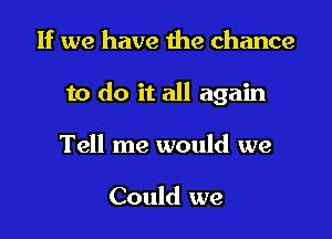 If we have the chance

to do it all again

Tell me would we

Could we