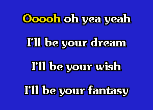 Ooooh oh yea yeah
I'll be your dream

I'll be your wish

I'll be your fantasy