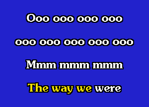 000 000 000 000
000 000 000 000 000

Mmmmmmmmm

The way we were I