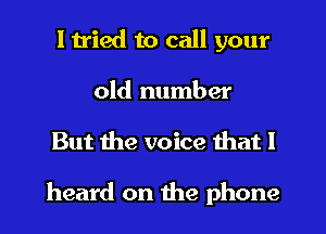 I tried to call your
old number
But due voice that I

heard on the phone