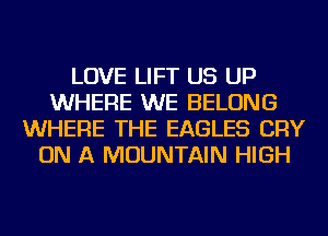 LOVE LIFT US UP
WHERE WE BELONG
WHERE THE EAGLES CRY
ON A MOUNTAIN HIGH