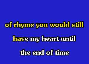 of rhyme you would still
have my heart until

the end of time
