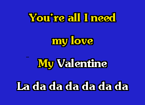 You're all 1 need

my love

My Valentine

Lada da da da da da