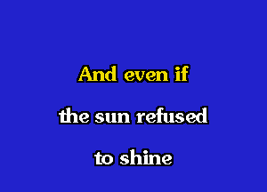 And even if

the sun refused

to shine