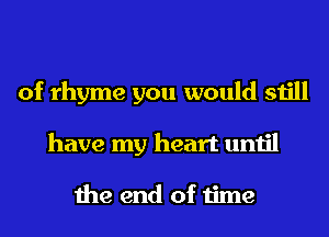 of rhyme you would still
have my heart until

the end of time