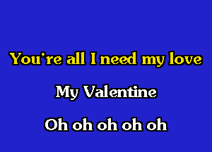 You're all I need my love

My Valentine

Ohohohohoh