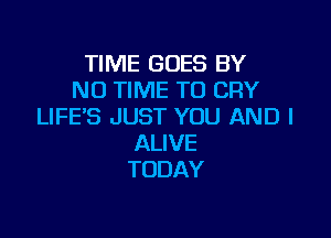 TIME GOES BY
NO TIME TO CRY
LIFE'S JUST YOU AND I

ALIVE
TODAY