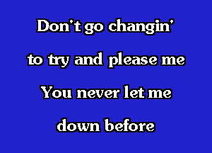 Don't go changin'

to try and please me

You never let me

down before