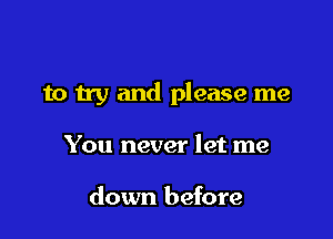 to try and please me

You never let me

down before