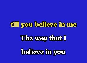 till you believe in me

The way that I

believe in you