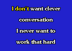 I don't want clever

conversation

I never want to

work that hard