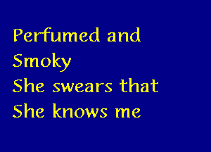 Perfumed and
Smoky

She swears that
She knows me