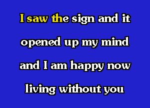 I saw the sign and it
opened up my mind
and I am happy now

living without you