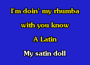 I'm doin' my rhumba

with you know

ALatin

My satin doll