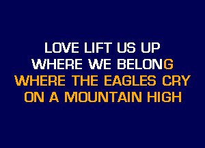 LOVE LIFT US UP
WHERE WE BELONG
WHERE THE EAGLES CRY
ON A MOUNTAIN HIGH