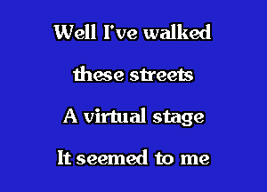 Well I've walked

these streets

A virtual stage

It seemed to me