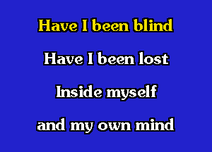 Have I been blind
Have 1 been lost

Inside myself

and my own mind I