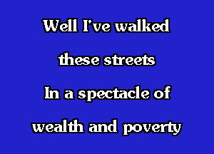 Well I've walked
these streets

In a spectacle of

wealth and poverty