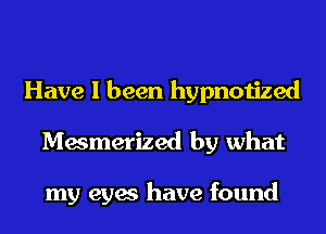 Have I been hypnotized
Mesmerized by what

my eyes have found