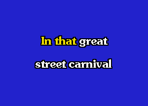 In that great

street carnival