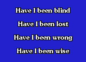 Have I been blind

Have I been lost

Have I been wrong

Have 1 been wise
