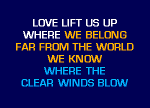 LOVE LIFT US UP
WHERE WE BELONG
FAR FROM THE WORLD
WE KNOW
WHERE THE
CLEAR WINDS BLOW