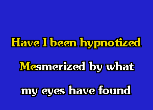 Have I been hypnotized
Mesmerized by what

my eyes have found