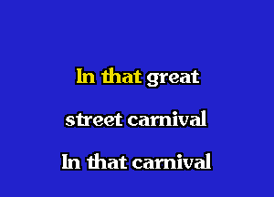 In that great

street carnival

In that carnival