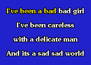 I've been a bad bad girl
I've been careless

with a delicate man

And its a sad sad world