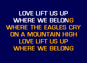 LOVE LIFT US UP
WHERE WE BELONG
WHERE THE EAGLES CRY
ON A MOUNTAIN HIGH
LOVE LIFT US UP
WHERE WE BELONG