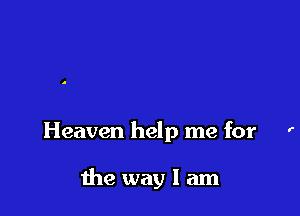 Heaven help me for '

the way I am