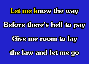 Let me know the way
Before there's hell to pay
Give me room to lay

the law and let me go