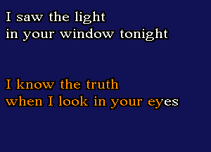 I saw the light
in your window tonight

I know the truth
When I look in your eyes