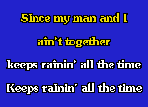 Since my man and I
ain't together
keeps rainin' all the time

Keeps rainin' all the time