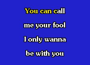 You can call
me your fool

I only wanna

be with you