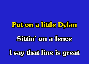 Put on a little Dylan
Sittin' on a fence

I say that line is great