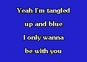 Yeah I'm tangled

up and blue
I only wanna

be with you
