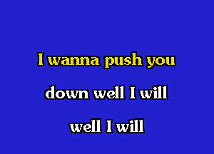 I wanna push you

down well I will

well I will