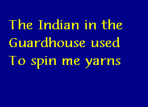 The Indian in the
Guardhouse used

To spin me yarns