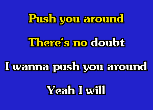 Push you around
There's no doubt

I wanna push you around

Yeah I will