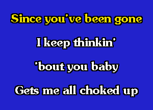 Since you've been gone
I keep thinkin'
'bout you baby

Gets me all choked up