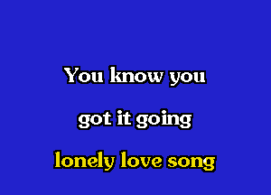 You know you

got it going

lonely love song