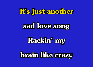 It's just another
sad love song

Rackin' my

brain like crazy