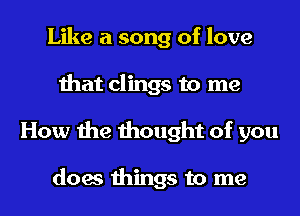 Like a song of love
that clings to me
How the thought of you

does things to me