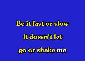 Be it fast or slow

It doesnpt let

go or shake me