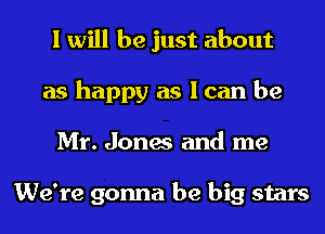 I will be just about
as happy as I can be
Mr. Jones and me

We're gonna be big stars